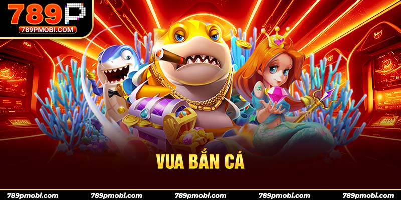 Vua Bắn Cá – Siêu phẩm bắn cá đổi thưởng không thể bỏ lỡ tại 789P